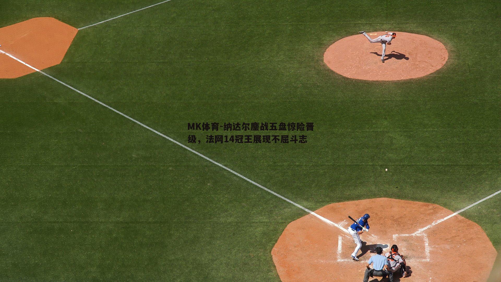 MK体育-纳达尔鏖战五盘惊险晋级，法网14冠王展现不屈斗志-第2张图片-MK体育