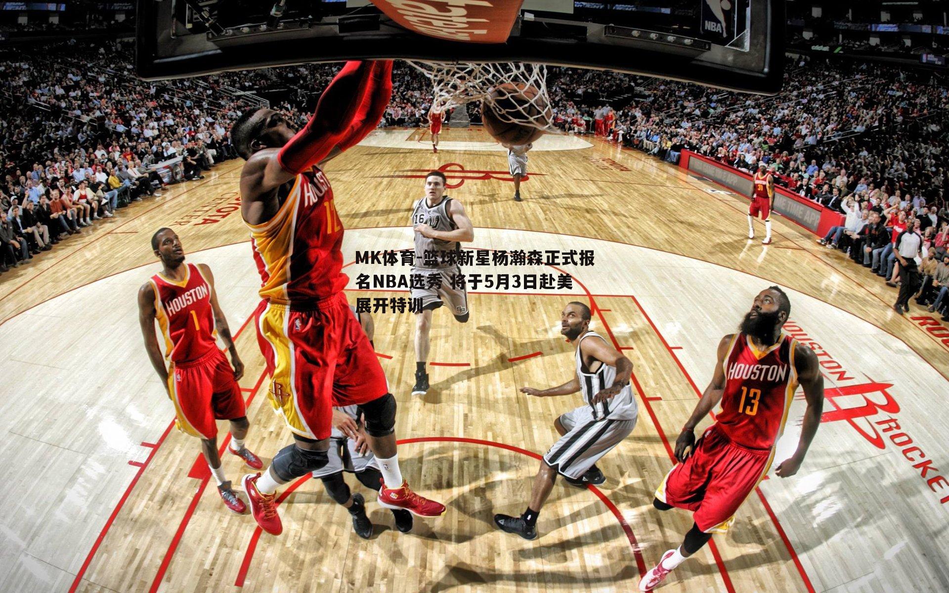 MK体育-篮球新星杨瀚森正式报名NBA选秀 将于5月3日赴美展开特训-第1张图片-MK体育